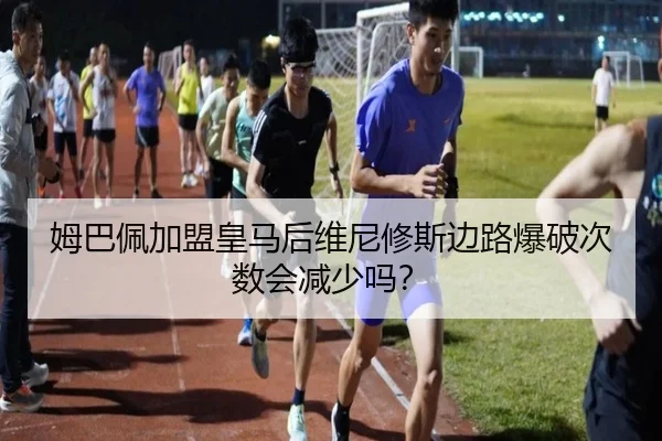 姆巴佩加盟皇马后维尼修斯边路爆破次数会减少吗？