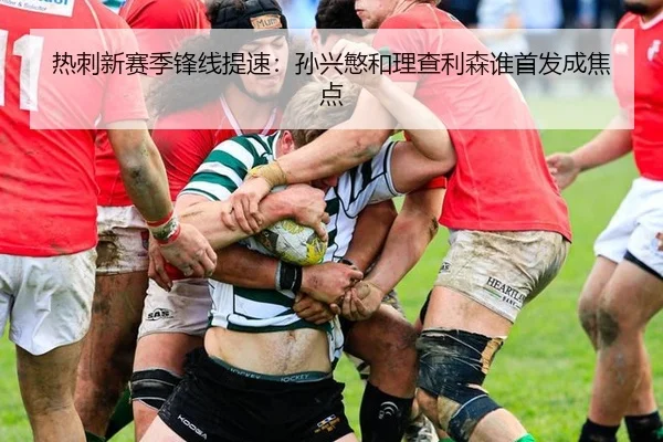 热刺新赛季锋线提速:孙兴慜和理查利森谁首发成焦点